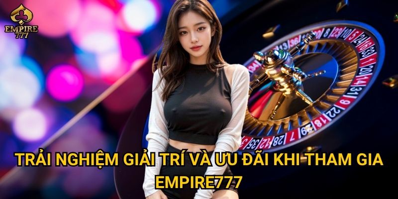 Trải nghiệm giải trí và ưu đãi khi tham gia Empire777